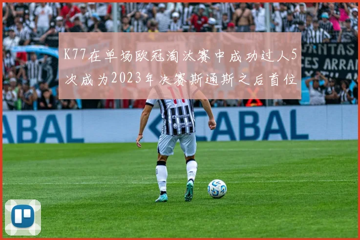 K77在单场欧冠淘汰赛中成功过人5次成为2023年决赛斯通斯之后首位球员
