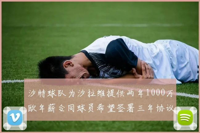沙特球队为沙拉维提供两年1000万欧年薪合同球员希望签署三年协议