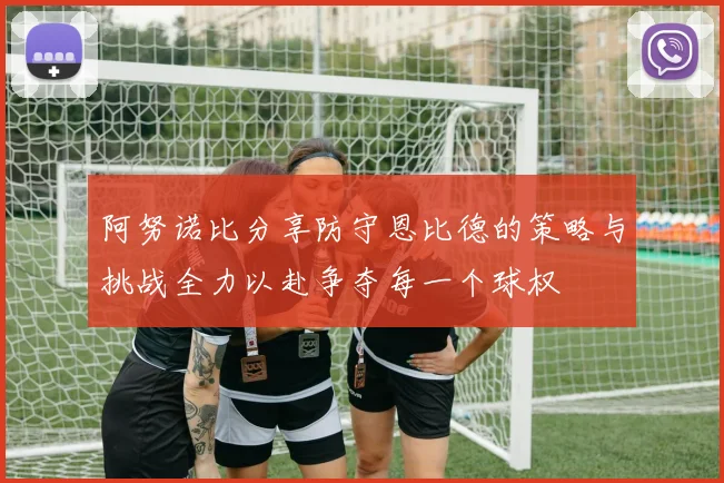 阿努诺比分享防守恩比德的策略与挑战全力以赴争夺每一个球权
