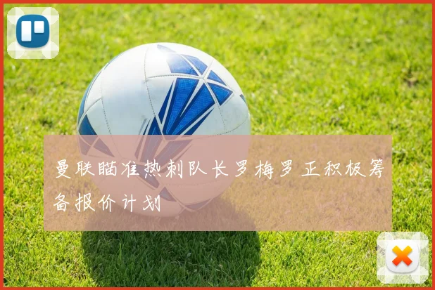 曼联瞄准热刺队长罗梅罗正积极筹备报价计划