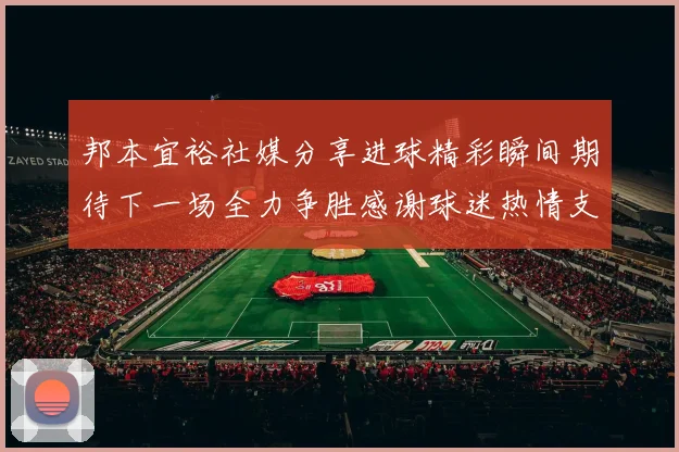 邦本宜裕社媒分享进球精彩瞬间期待下一场全力争胜感谢球迷热情支持