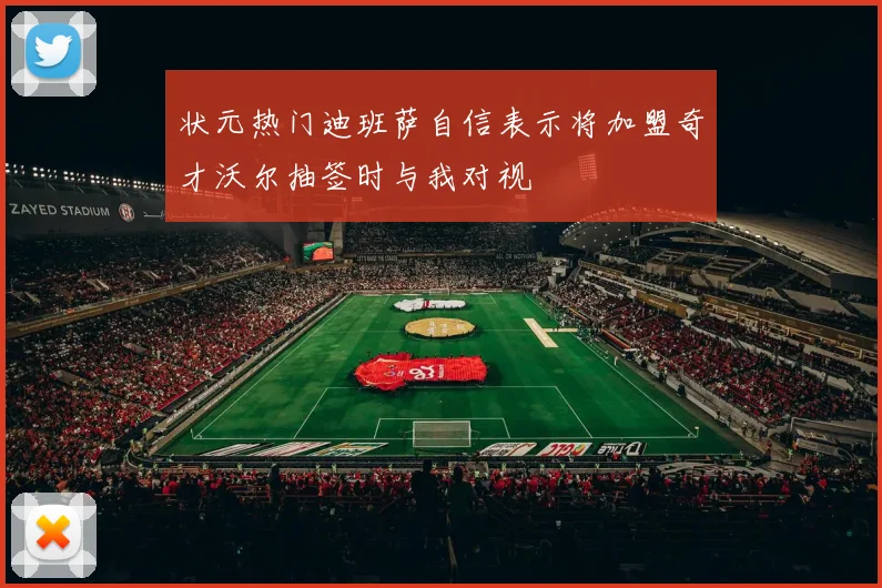 状元热门迪班萨自信表示将加盟奇才沃尔抽签时与我对视