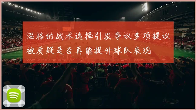 温格的战术选择引发争议多项提议被质疑是否真能提升球队表现