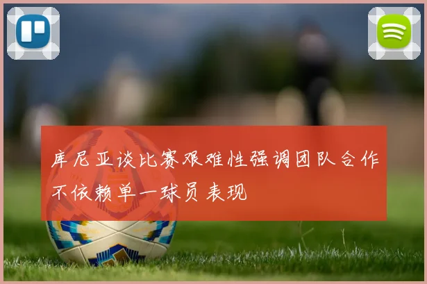 库尼亚谈比赛艰难性强调团队合作不依赖单一球员表现