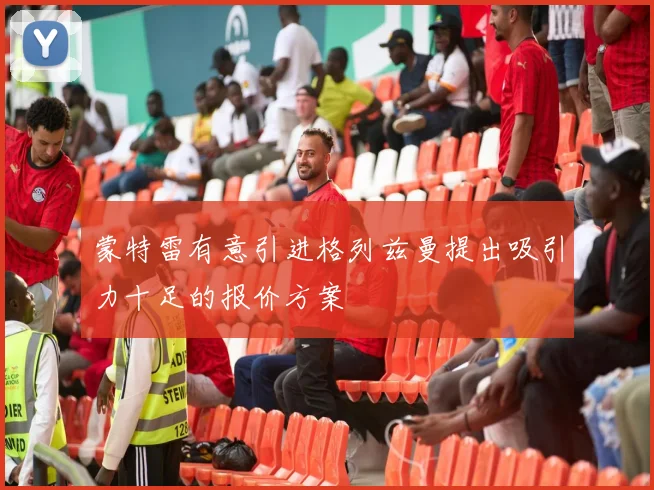 蒙特雷有意引进格列兹曼提出吸引力十足的报价方案