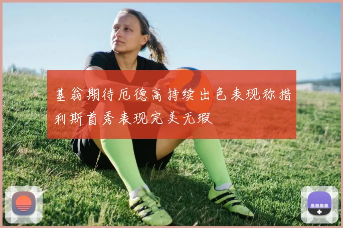 基翁期待厄德高持续出色表现称措利斯首秀表现完美无瑕