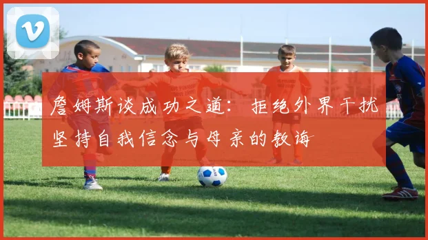 詹姆斯谈成功之道：拒绝外界干扰坚持自我信念与母亲的教诲