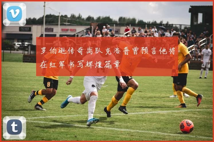 罗伯逊传奇离队克洛普曾预言他将在红军书写辉煌篇章