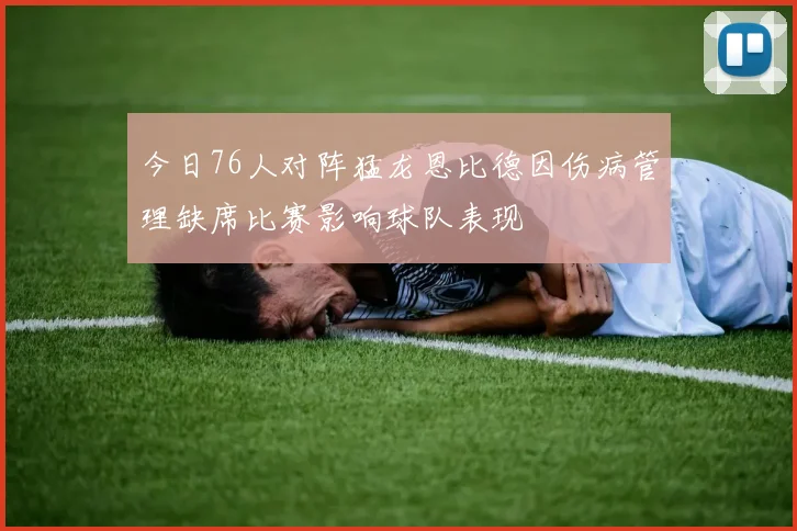 今日76人对阵猛龙恩比德因伤病管理缺席比赛影响球队表现