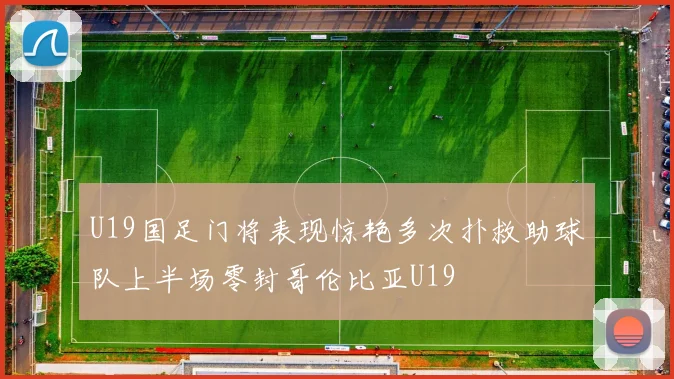 U19国足门将表现惊艳多次扑救助球队上半场零封哥伦比亚U19