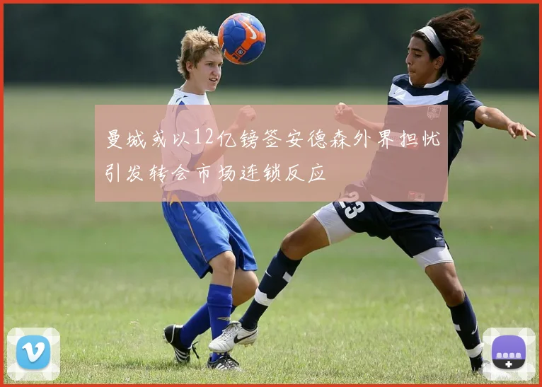 曼城或以12亿镑签安德森外界担忧引发转会市场连锁反应
