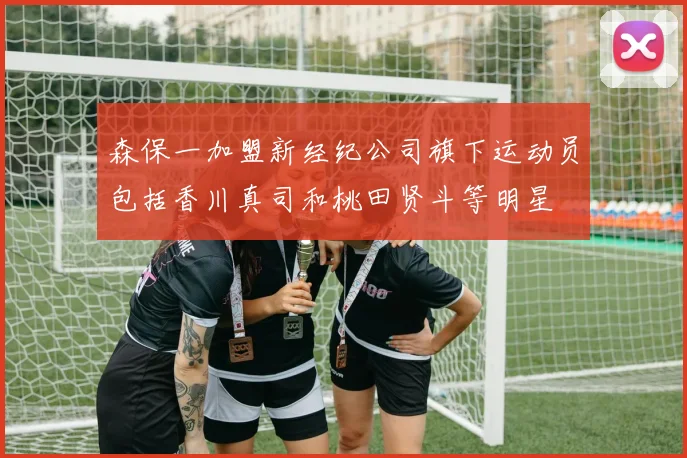 森保一加盟新经纪公司旗下运动员包括香川真司和桃田贤斗等明星