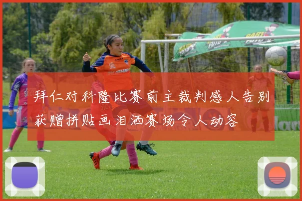 拜仁对科隆比赛前主裁判感人告别获赠拼贴画泪洒赛场令人动容
