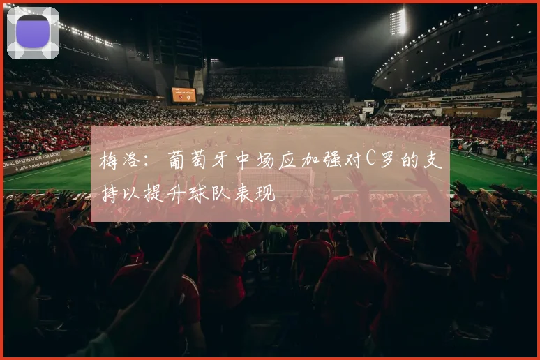 梅洛：葡萄牙中场应加强对C罗的支持以提升球队表现