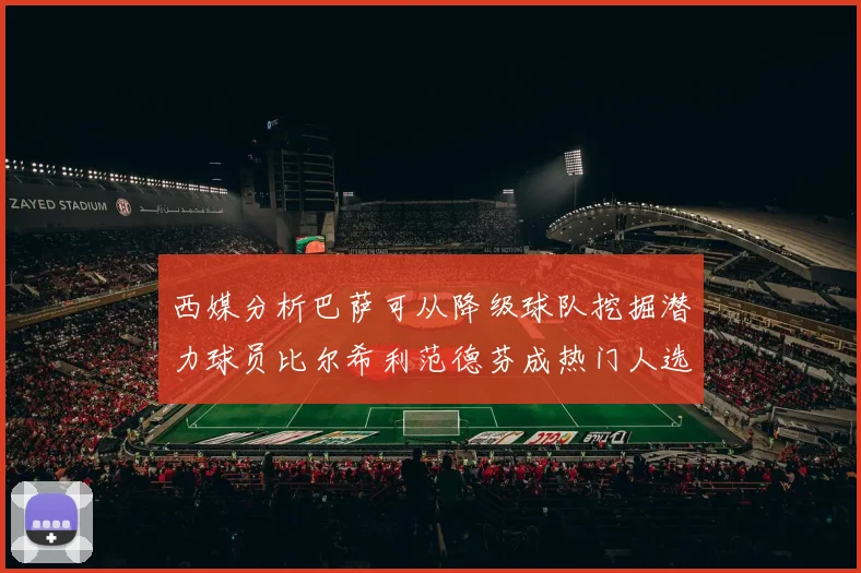 西媒分析巴萨可从降级球队挖掘潜力球员比尔希利范德芬成热门人选