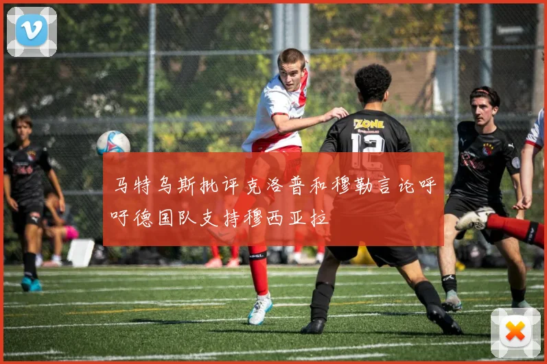 马特乌斯批评克洛普和穆勒言论呼吁德国队支持穆西亚拉