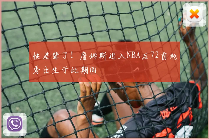 快差辈了！詹姆斯进入NBA后72首轮秀出生于此期间