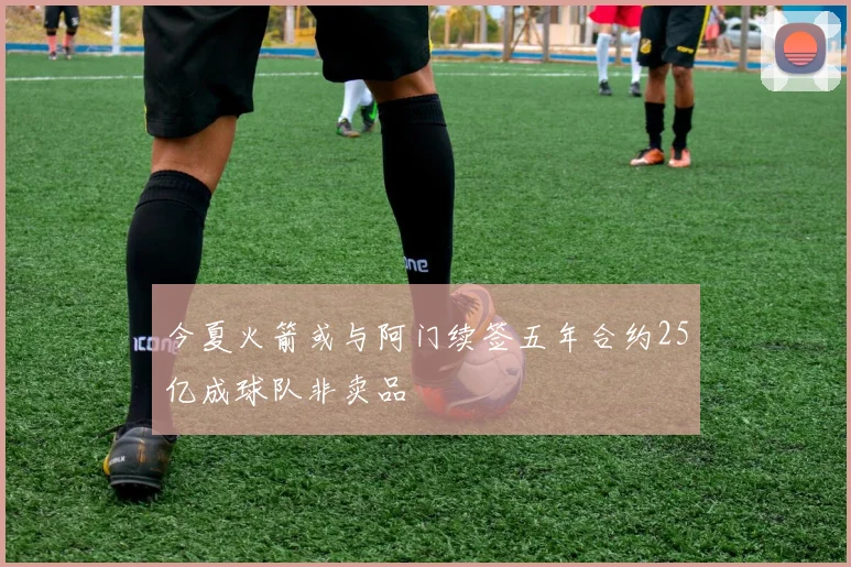 今夏火箭或与阿门续签五年合约25亿成球队非卖品