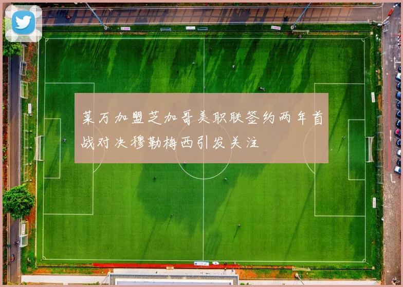 莱万加盟芝加哥美职联签约两年首战对决穆勒梅西引发关注