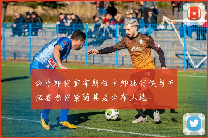 公牛即将宣布新任主帅独行侠与开拓者也将紧随其后公布人选