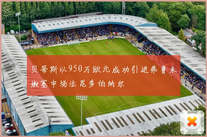 贝蒂斯以950万欧元成功引进弗鲁米嫩塞中场法昆多伯纳尔