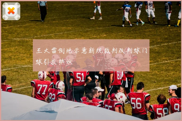 王大雷倒地示意新规裁判改判球门球引发热议