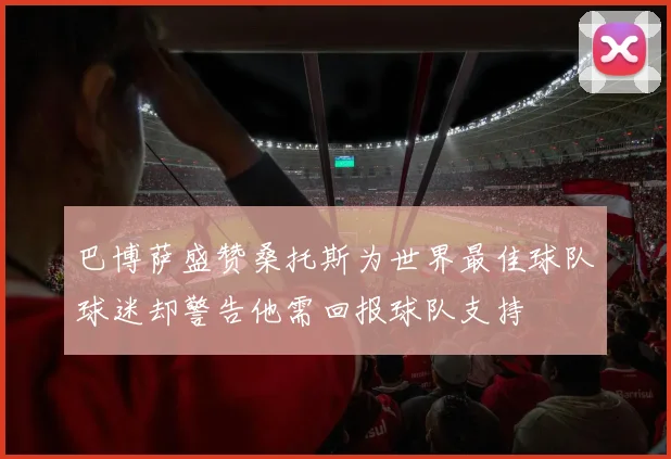 巴博萨盛赞桑托斯为世界最佳球队球迷却警告他需回报球队支持