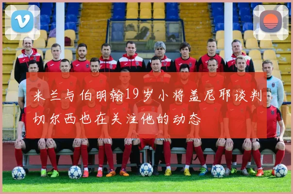 米兰与伯明翰19岁小将盖尼耶谈判切尔西也在关注他的动态