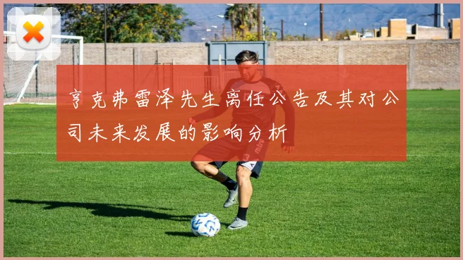 亨克弗雷泽先生离任公告及其对公司未来发展的影响分析